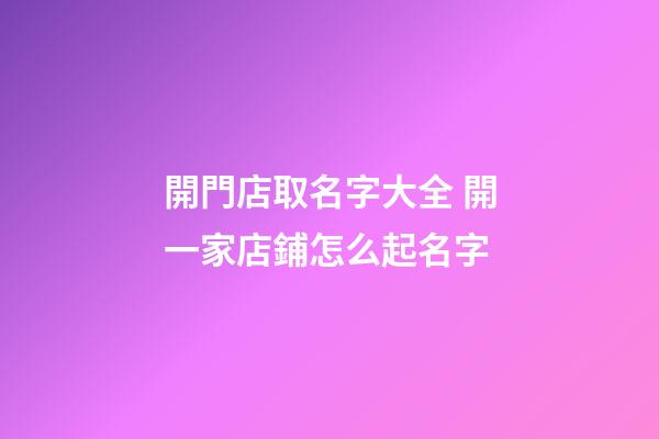 開門店取名字大全 開一家店鋪怎么起名字-第1張-店鋪起名-玄機派